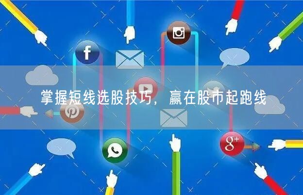 掌握短线选股技巧，赢在股市起跑线