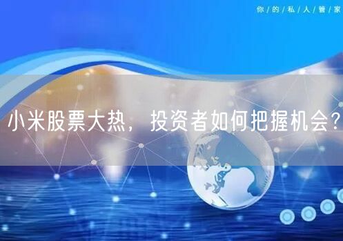 小米股票大热，投资者如何把握机会？