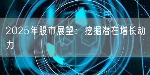 2025年股市展望：挖掘潜在增长动力