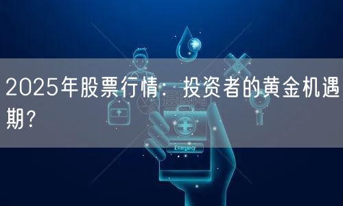 2025年股票行情：投资者的黄金机遇期？
