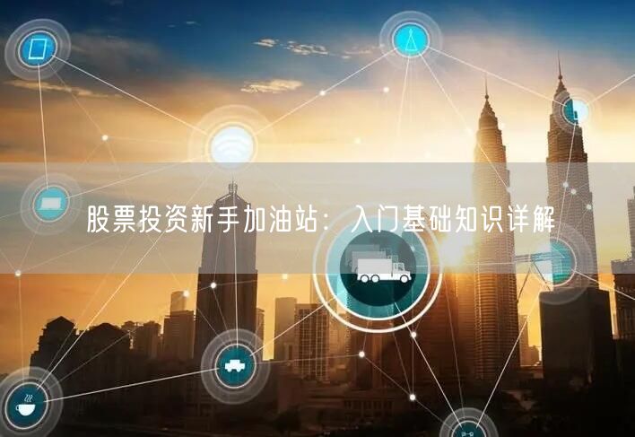 股票投资新手加油站：入门基础知识详解