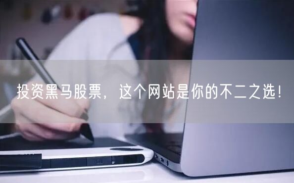 投资黑马股票，这个网站是你的不二之选！