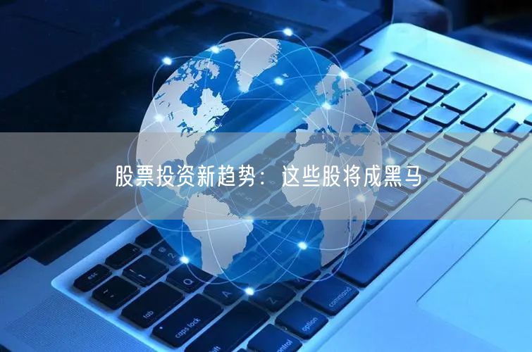 股票投资新趋势：这些股将成黑马