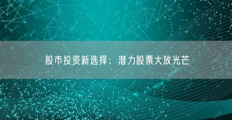股市投资新选择：潜力股票大放光芒