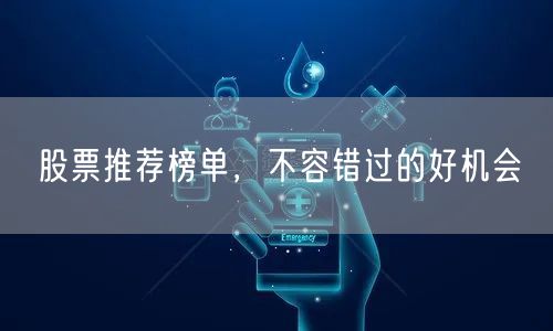 股票推荐榜单，不容错过的好机会