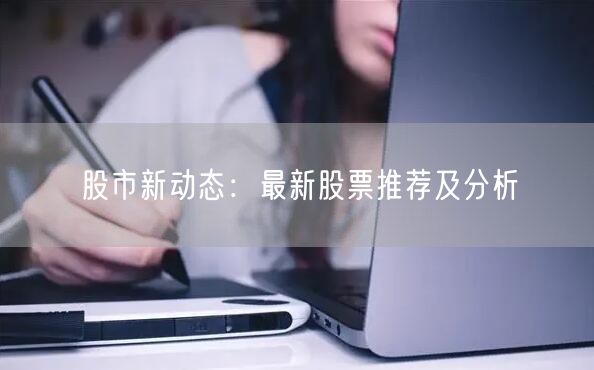 股市新动态：最新股票推荐及分析