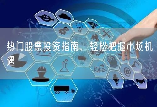 热门股票投资指南，轻松把握市场机遇