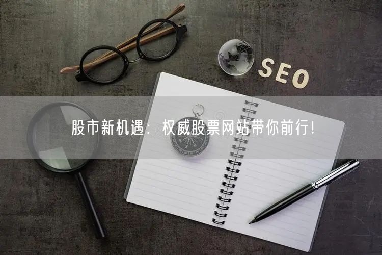 股市新机遇：权威股票网站带你前行！