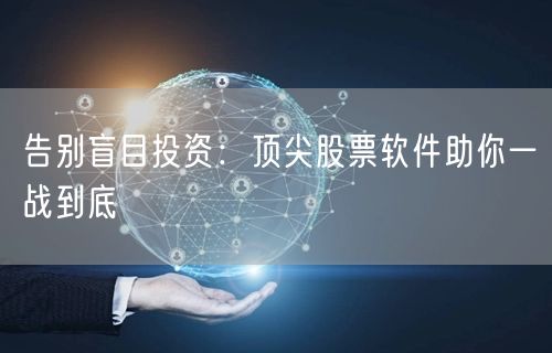 告别盲目投资：顶尖股票软件助你一战到底