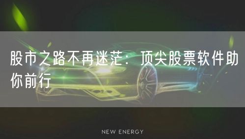 股市之路不再迷茫：顶尖股票软件助你前行