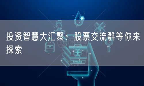 投资智慧大汇聚：股票交流群等你来探索