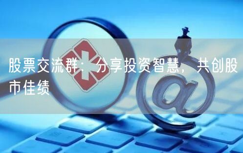 股票交流群：分享投资智慧，共创股市佳绩