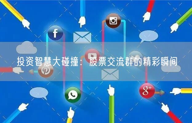 投资智慧大碰撞：股票交流群的精彩瞬间