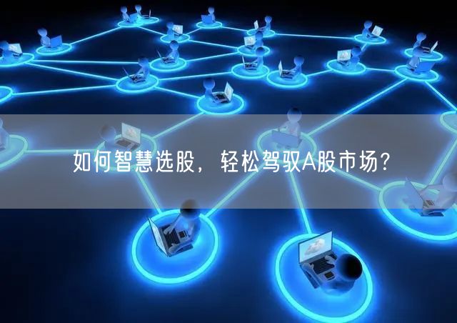 如何智慧选股，轻松驾驭A股市场？