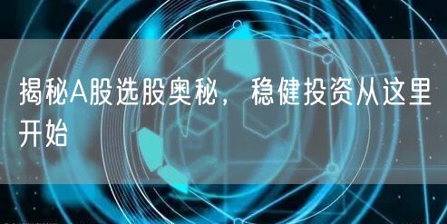 揭秘A股选股奥秘，稳健投资从这里开始