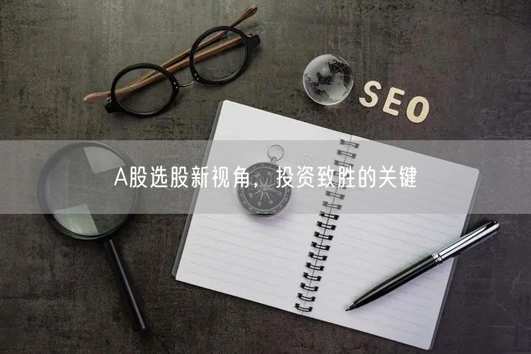 A股选股新视角，投资致胜的关键