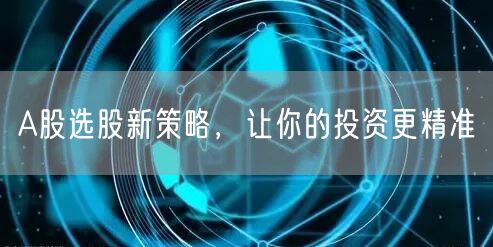 A股选股新策略，让你的投资更精准