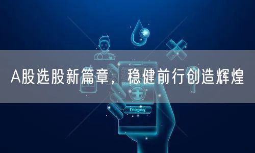 A股选股新篇章，稳健前行创造辉煌