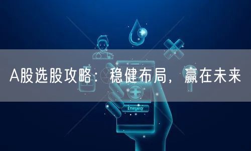 A股选股攻略：稳健布局，赢在未来