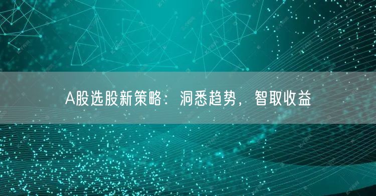 A股选股新策略：洞悉趋势，智取收益