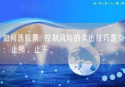 如何选股票: 控制风险的卖出技巧是指：止损、止平